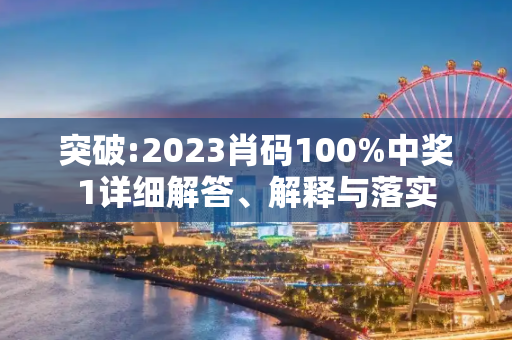 突破:2023肖码100%中奖1详细解答、解释与落实