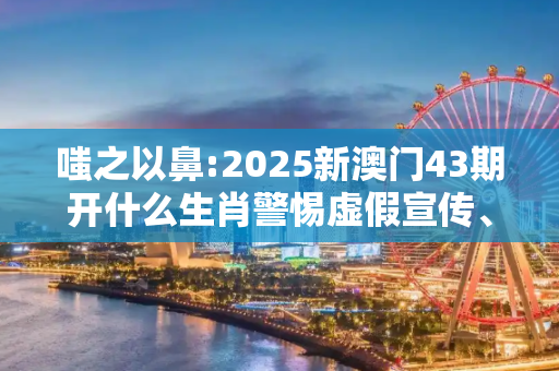 嗤之以鼻:2025新澳门43期开什么生肖警惕虚假宣传、全面解答与解释