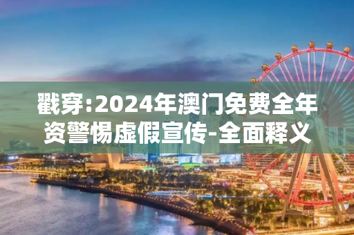 戳穿:2024年澳门免费全年资警惕虚假宣传-全面释义、解释与落实