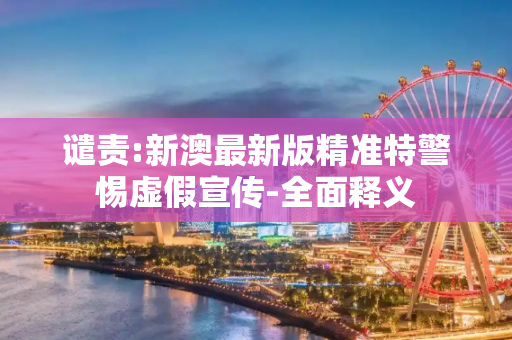 谴责:新澳最新版精准特警惕虚假宣传-全面释义