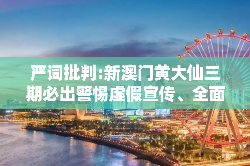严词批判:新澳门黄大仙三期必出警惕虚假宣传、全面解答与解释