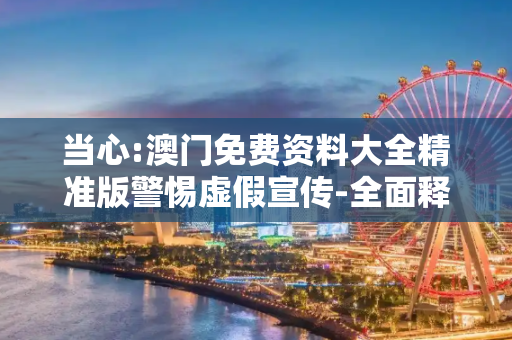 当心:澳门免费资料大全精准版警惕虚假宣传-全面释义