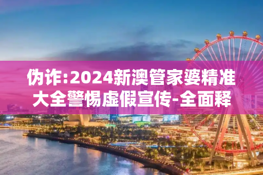 伪诈:2024新澳管家婆精准大全警惕虚假宣传-全面释义、解释与落实