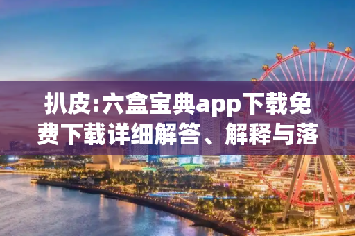 扒皮:六盒宝典app下载免费下载详细解答、解释与落实