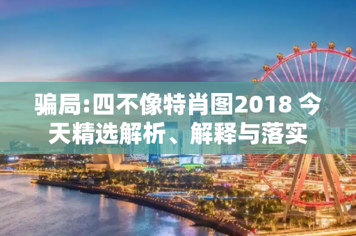 骗局:四不像特肖图2018 今天精选解析、解释与落实