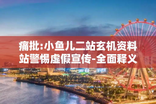 痛批:小鱼儿二站玄机资料站警惕虚假宣传-全面释义