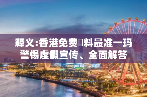 释义:香港免费資料最准一玛警惕虚假宣传、全面解答