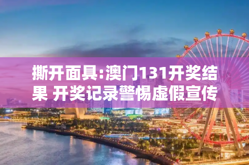 撕开面具:澳门131开奖结果 开奖记录警惕虚假宣传-全面释义