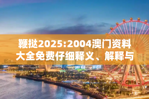鞭挞2025:2004澳门资料大全免费仔细释义、解释与落实