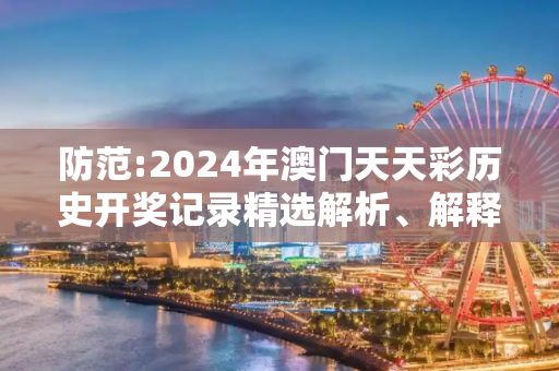 防范:2024年澳门天天彩历史开奖记录精选解析、解释与落实
