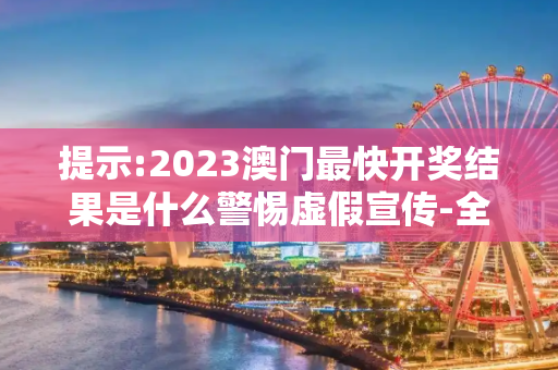 提示:2023澳门最快开奖结果是什么警惕虚假宣传-全面释义