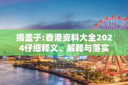 揭盖子:香港资料大全2024仔细释义、解释与落实