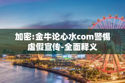 加密:金牛论心水com警惕虚假宣传-全面释义