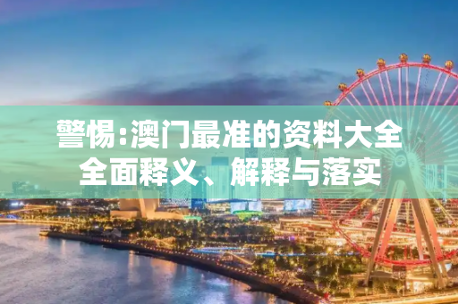 警惕:澳门最准的资料大全全面释义、解释与落实