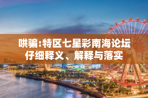 哄骗:特区七星彩南海论坛仔细释义、解释与落实