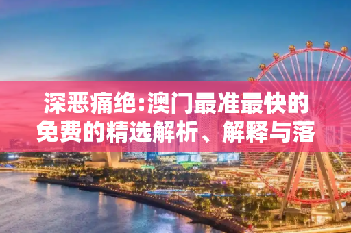 深恶痛绝:澳门最准最快的免费的精选解析、解释与落实
