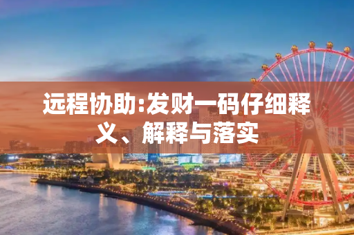 远程协助:发财一码仔细释义、解释与落实