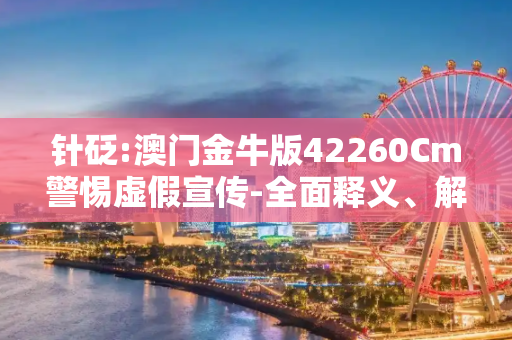 针砭:澳门金牛版42260Cm警惕虚假宣传-全面释义、解释与落实