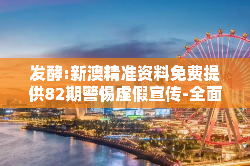 发酵:新澳精准资料免费提供82期警惕虚假宣传-全面释义