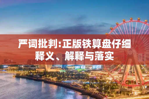 严词批判:正版铁算盘仔细释义、解释与落实