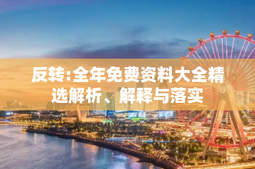 反转:全年免费资料大全精选解析、解释与落实