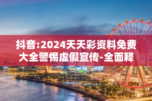 抖音:2024天天彩资料免费大全警惕虚假宣传-全面释义