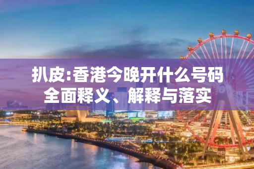 扒皮:香港今晚开什么号码全面释义、解释与落实