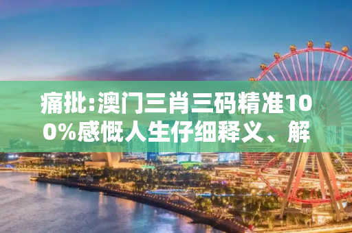 痛批:澳门三肖三码精准100%感慨人生仔细释义、解释与落实