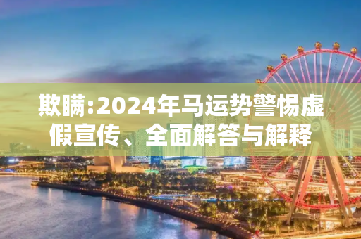 欺瞒:2024年马运势警惕虚假宣传、全面解答与解释