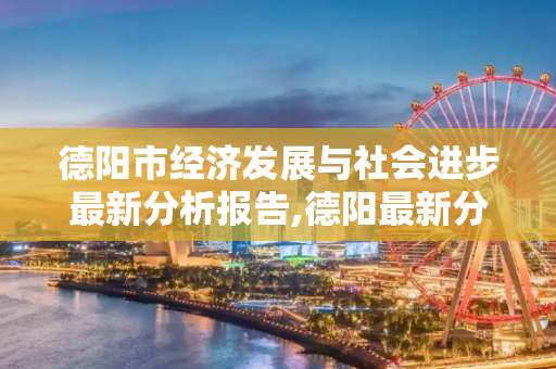 德阳市经济发展与社会进步最新分析报告,德阳最新分析报告