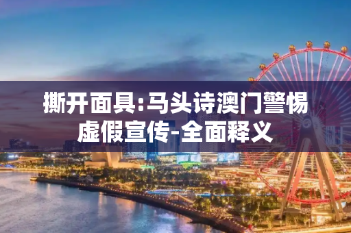 撕开面具:马头诗澳门警惕虚假宣传-全面释义