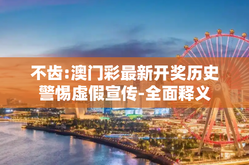 不齿:澳门彩最新开奖历史警惕虚假宣传-全面释义