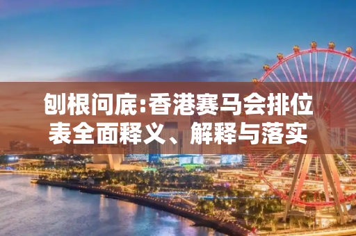 刨根问底:香港赛马会排位表全面释义、解释与落实