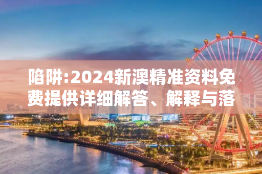 陷阱:2024新澳精准资料免费提供详细解答、解释与落实