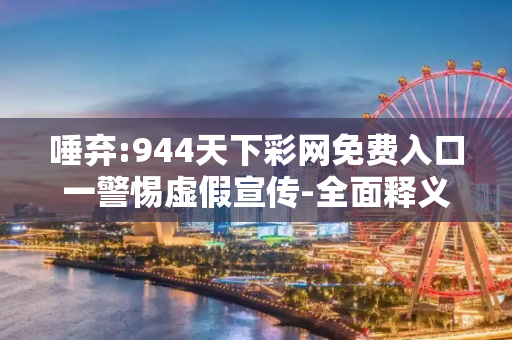 唾弃:944天下彩网免费入口一警惕虚假宣传-全面释义