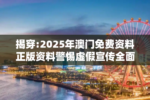 揭穿:2025年澳门免费资料正版资料警惕虚假宣传全面释义