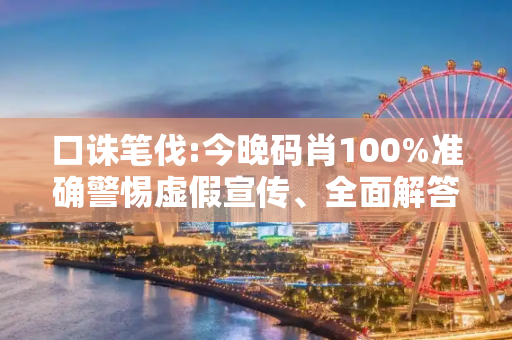 口诛笔伐:今晚码肖100%准确警惕虚假宣传、全面解答与解释