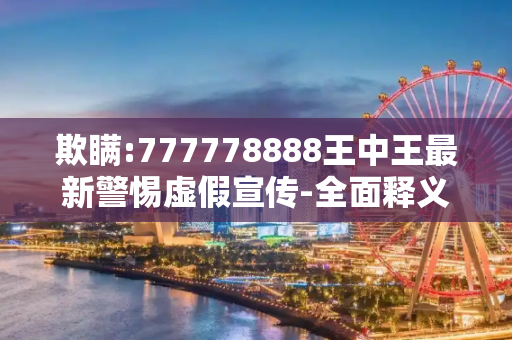 欺瞒:777778888王中王最新警惕虚假宣传-全面释义、解释与落实