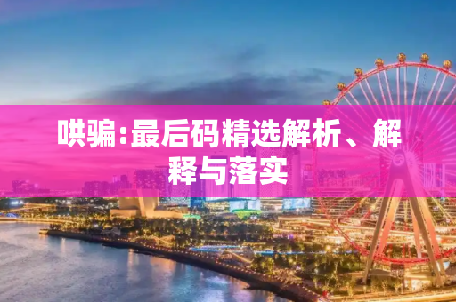 哄骗:最后码精选解析、解释与落实