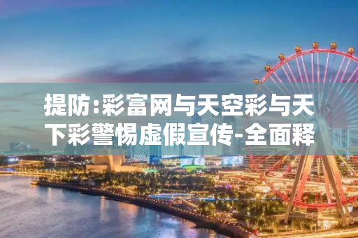 提防:彩富网与天空彩与天下彩警惕虚假宣传-全面释义