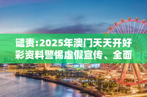 谴责:2025年澳门天天开好彩资料警惕虚假宣传、全面解答与解释