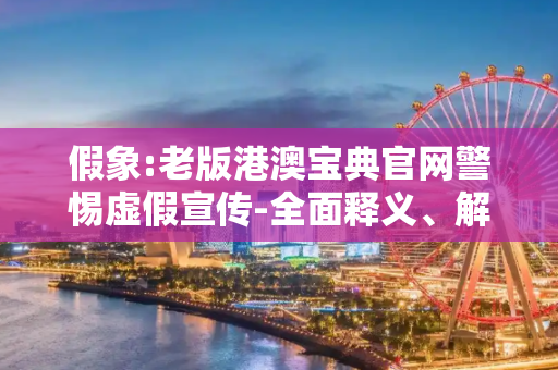 假象:老版港澳宝典官网警惕虚假宣传-全面释义、解释与落实