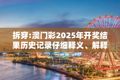 拆穿:澳门彩2025年开奖结果历史记录仔细释义、解释与落实