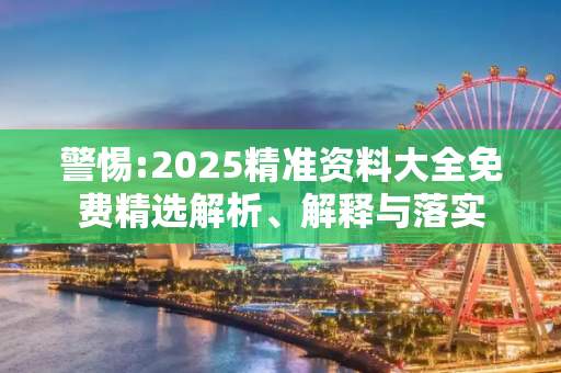 警惕:2025精准资料大全免费精选解析、解释与落实