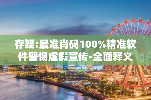 存疑:最准肖码100%精准软件警惕虚假宣传-全面释义、解释与落实