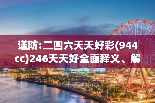 谨防:二四六天天好彩(944cc)246天天好全面释义、解释与落实