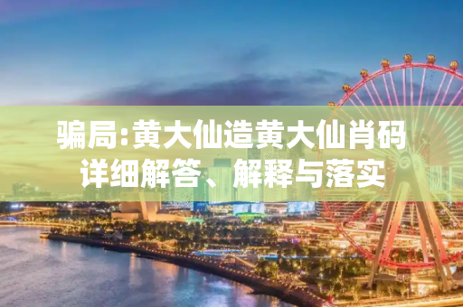 骗局:黄大仙造黄大仙肖码详细解答、解释与落实
