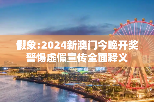 假象:2024新澳门今晚开奖警惕虚假宣传全面释义