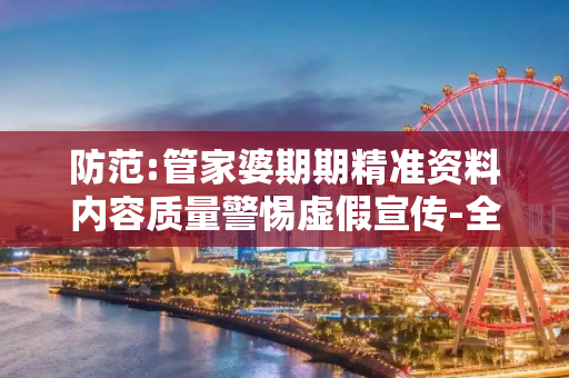防范:管家婆期期精准资料内容质量警惕虚假宣传-全面释义