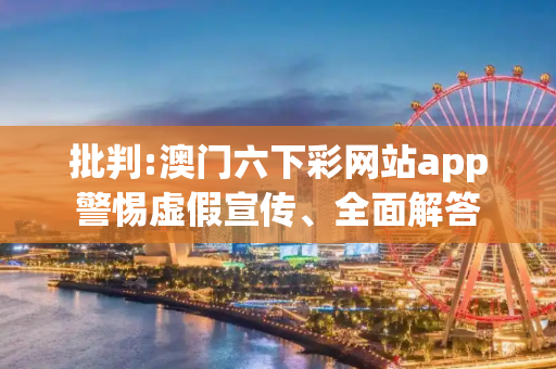 批判:澳门六下彩网站app警惕虚假宣传、全面解答